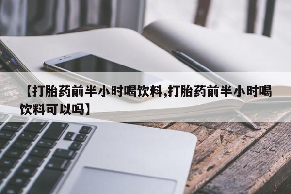 私下打胎药在线购买，【打胎药前半小时喝饮料,打胎药前半小时喝饮料可以吗】
