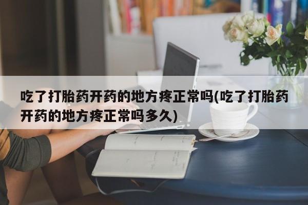 私下打胎药在线购买，吃了打胎药开药的地方疼正常吗(吃了打胎药开药的地方疼正常吗多久)