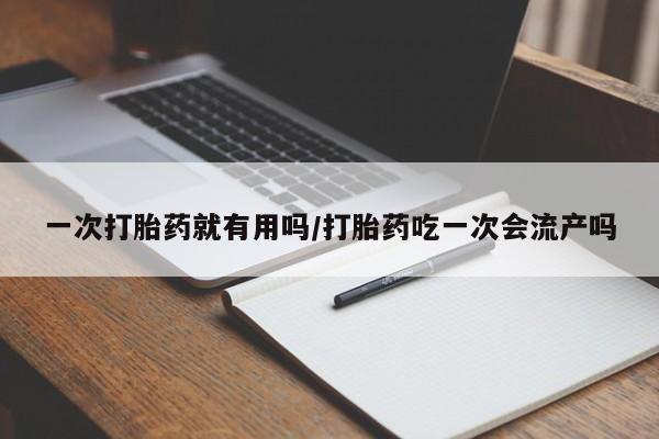 私下打胎药在线购买，一次打胎药就有用吗/打胎药吃一次会流产吗