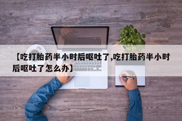 私下打胎药在线购买，【吃打胎药半小时后呕吐了,吃打胎药半小时后呕吐了怎么办】
