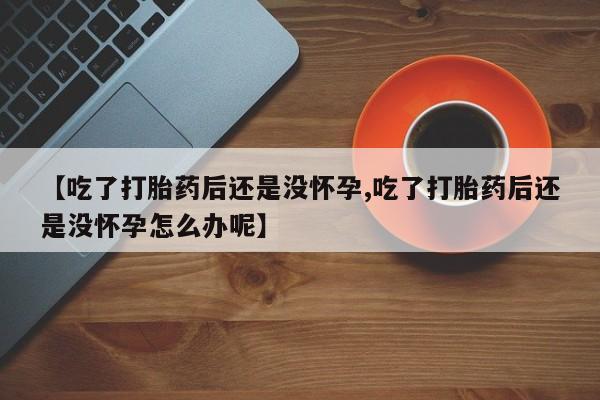 私下打胎药在线购买，【吃了打胎药后还是没怀孕,吃了打胎药后还是没怀孕怎么办呢】