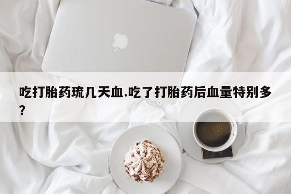 私下打胎药在线购买，吃打胎药琉几天血.吃了打胎药后血量特别多？