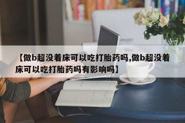 私下打胎药在线购买，【做b超没着床可以吃打胎药吗,做b超没着床可以吃打胎药吗有影响吗】