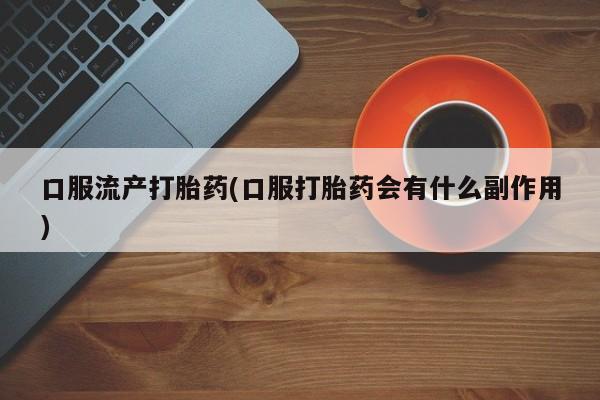 私下打胎药在线购买，口服流产打胎药(口服打胎药会有什么副作用)