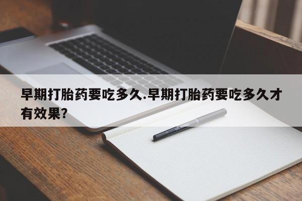 私下打胎药在线购买，早期打胎药要吃多久.早期打胎药要吃多久才有效果？