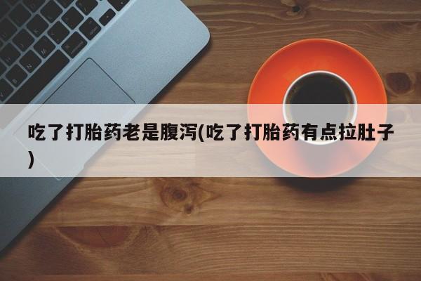 私下打胎药在线购买，吃了打胎药老是腹泻(吃了打胎药有点拉肚子)
