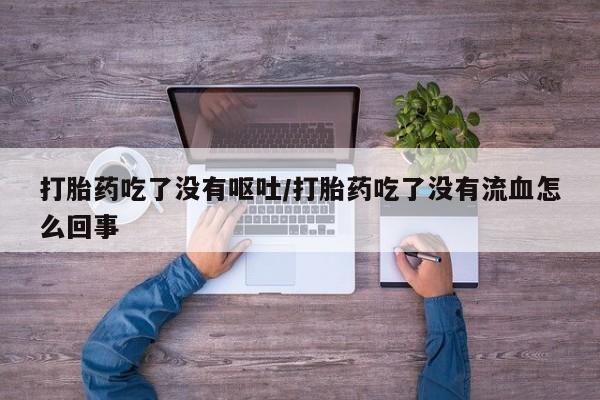 私下打胎药在线购买，打胎药吃了没有呕吐/打胎药吃了没有流血怎么回事