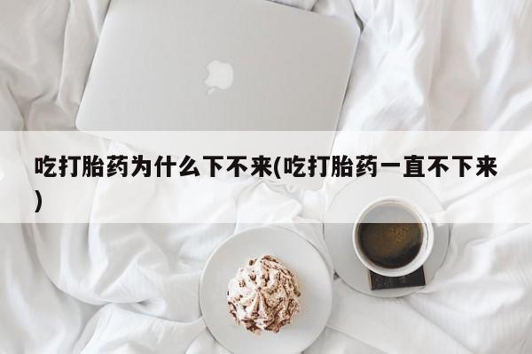 私下打胎药在线购买，吃打胎药为什么下不来(吃打胎药一直不下来)