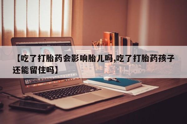 私下打胎药在线购买，【吃了打胎药会影响胎儿吗,吃了打胎药孩子还能留住吗】