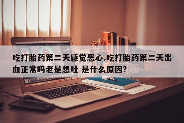 私下打胎药在线购买，吃打胎药第二天感觉恶心.吃打胎药第二天出血正常吗老是想吐 是什么原因？