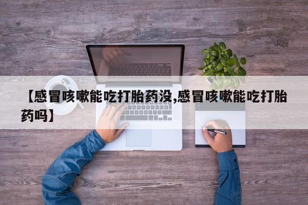 私下打胎药在线购买，【感冒咳嗽能吃打胎药没,感冒咳嗽能吃打胎药吗】