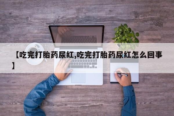 私下打胎药在线购买，【吃完打胎药尿红,吃完打胎药尿红怎么回事】