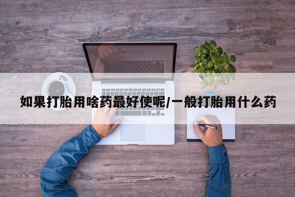 私下打胎药在线购买，如果打胎用啥药最好使呢/一般打胎用什么药
