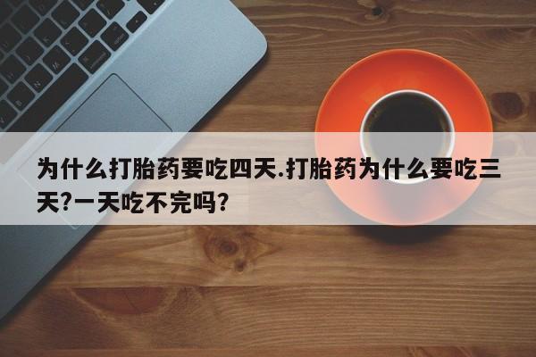 私下打胎药在线购买，为什么打胎药要吃四天.打胎药为什么要吃三天?一天吃不完吗？