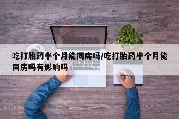 私下打胎药在线购买，吃打胎药半个月能同房吗/吃打胎药半个月能同房吗有影响吗