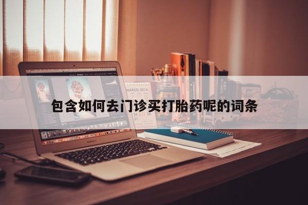 私下打胎药在线购买，包含如何去门诊买打胎药呢的词条