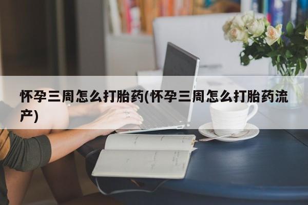 私下打胎药在线购买，怀孕三周怎么打胎药(怀孕三周怎么打胎药流产)