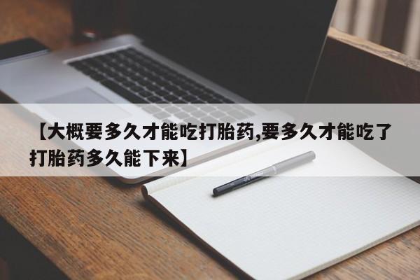 私下打胎药在线购买，【大概要多久才能吃打胎药,要多久才能吃了打胎药多久能下来】