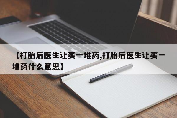 私下打胎药在线购买，【打胎后医生让买一堆药,打胎后医生让买一堆药什么意思】