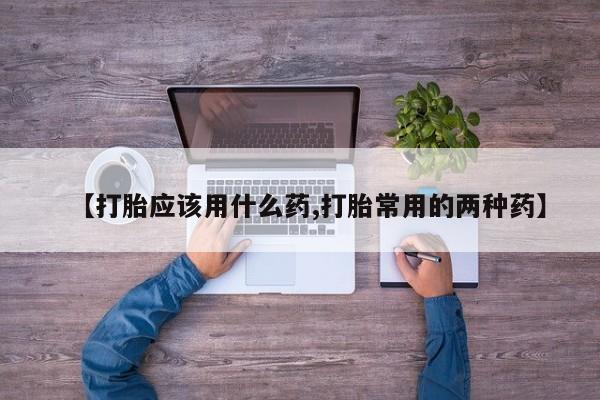 私下打胎药在线购买，【打胎应该用什么药,打胎常用的两种药】