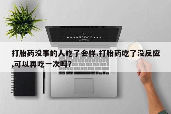 私下打胎药在线购买，打胎药没事的人吃了会样.打胎药吃了没反应,可以再吃一次吗？