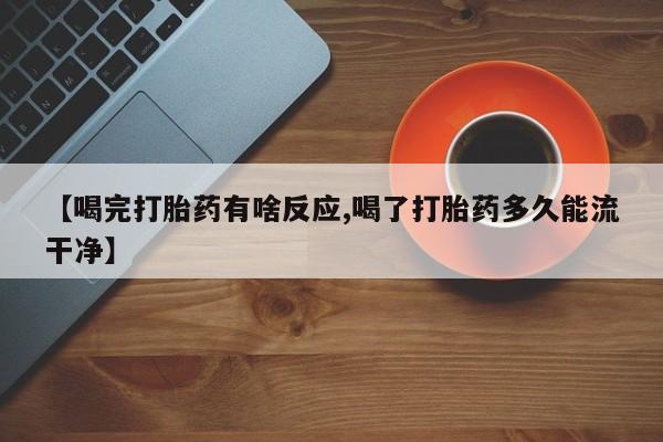 私下打胎药在线购买，【喝完打胎药有啥反应,喝了打胎药多久能流干净】