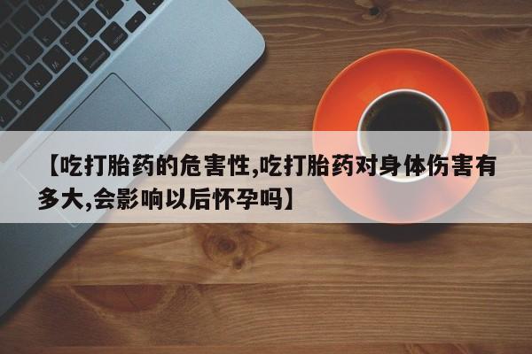 私下打胎药在线购买，【吃打胎药的危害性,吃打胎药对身体伤害有多大,会影响以后怀孕吗】