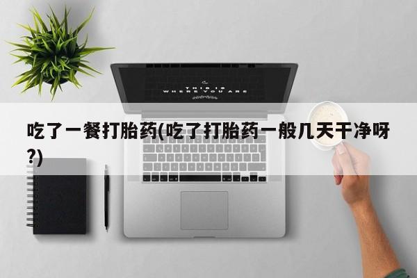 私下打胎药在线购买，吃了一餐打胎药(吃了打胎药一般几天干净呀?)