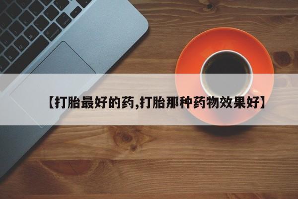 私下打胎药在线购买,【打胎最好的药,打胎那种药物效果好】