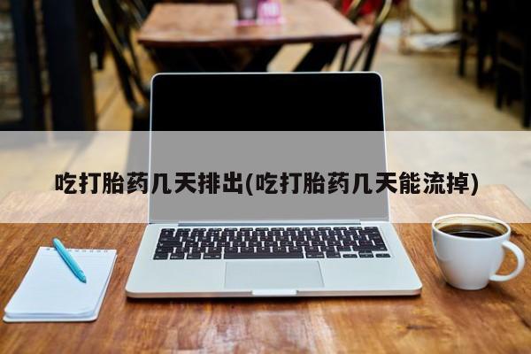 私下打胎药在线购买，吃打胎药几天排出(吃打胎药几天能流掉)