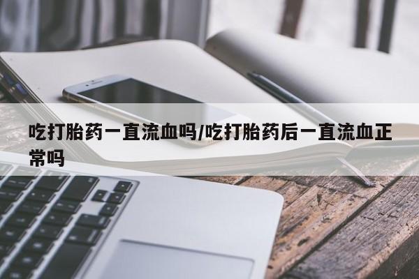 私下打胎药在线购买，吃打胎药一直流血吗/吃打胎药后一直流血正常吗
