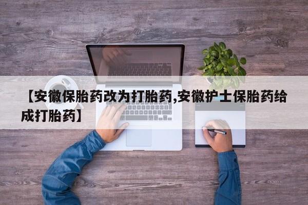 私下打胎药在线购买，【安徽保胎药改为打胎药,安徽护士保胎药给成打胎药】