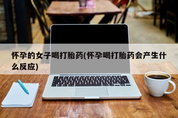 私下打胎药在线购买，怀孕的女子喝打胎药(怀孕喝打胎药会产生什么反应)