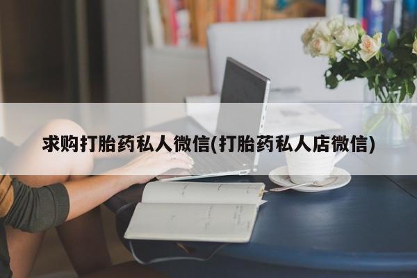 私下打胎药在线购买，求购打胎药私人微信(打胎药私人店微信)