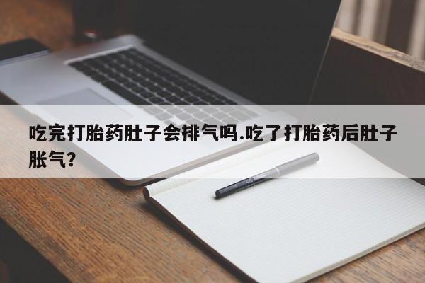 私下打胎药在线购买，吃完打胎药肚子会排气吗.吃了打胎药后肚子胀气？