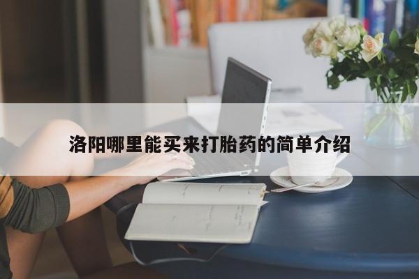 私下打胎药在线购买，洛阳哪里能买来打胎药的简单介绍