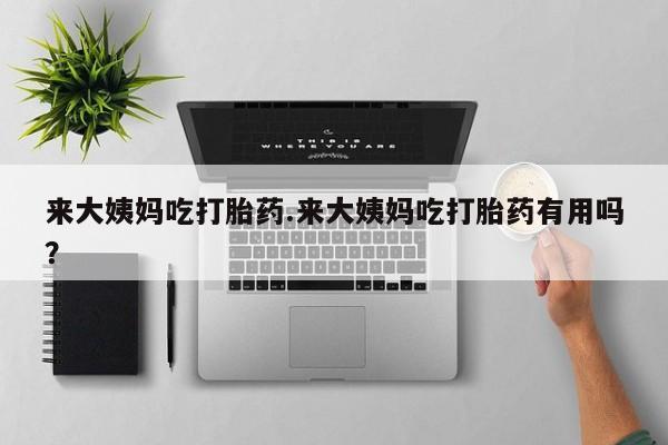 私下打胎药在线购买，来大姨妈吃打胎药.来大姨妈吃打胎药有用吗？