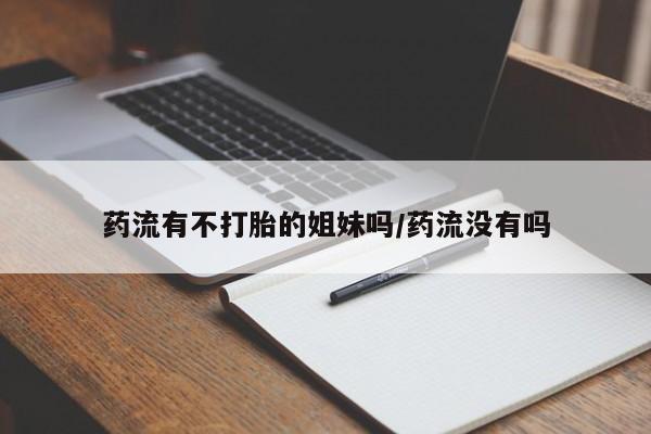 私下打胎药在线购买，药流有不打胎的姐妹吗/药流没有吗