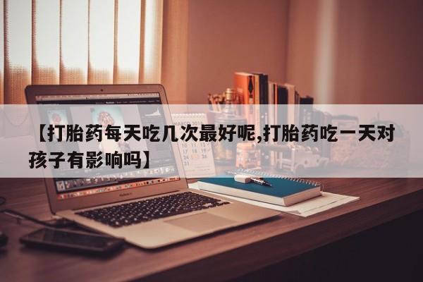 私下打胎药在线购买，【打胎药每天吃几次最好呢,打胎药吃一天对孩子有影响吗】
