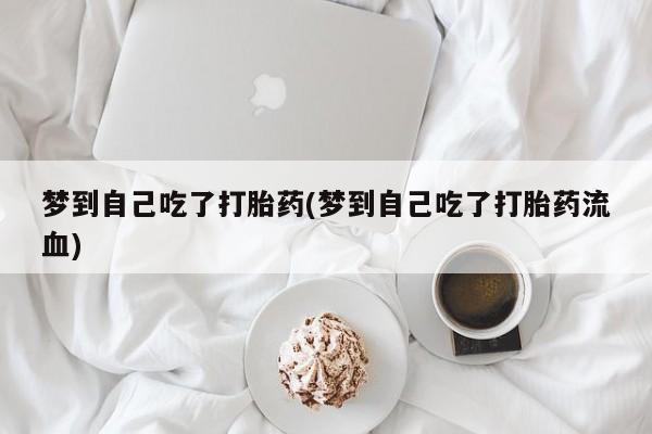 私下打胎药在线购买，梦到自己吃了打胎药(梦到自己吃了打胎药流血)