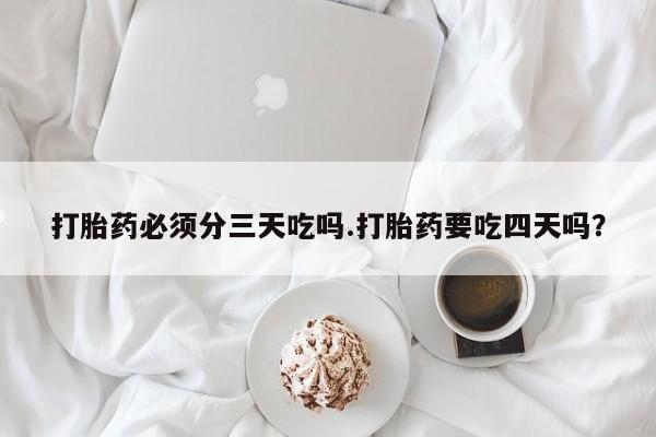 私下打胎药在线购买，打胎药必须分三天吃吗.打胎药要吃四天吗？