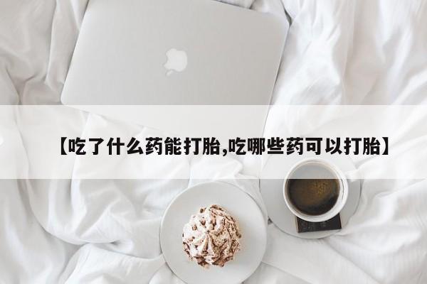 私下打胎药在线购买，【吃了什么药能打胎,吃哪些药可以打胎】