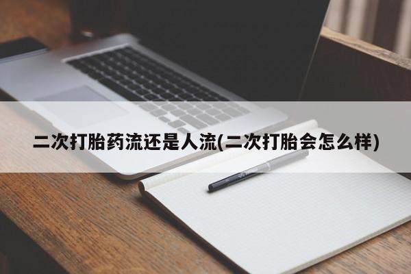 私下打胎药在线购买，二次打胎药流还是人流(二次打胎会怎么样)