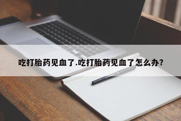 私下打胎药在线购买，吃打胎药见血了.吃打胎药见血了怎么办？