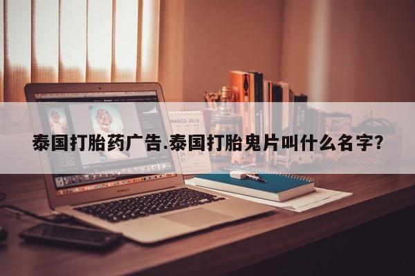 私下打胎药在线购买，泰国打胎药广告.泰国打胎鬼片叫什么名字？