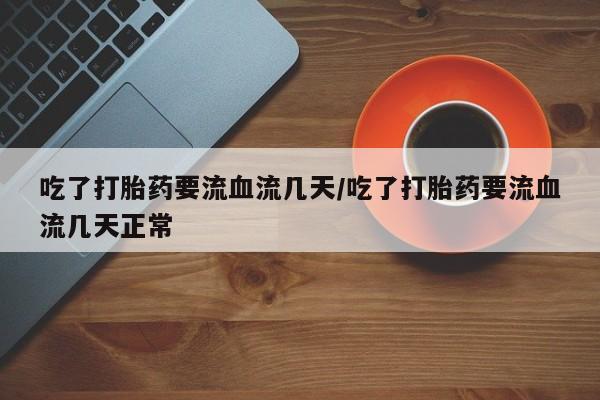 私下打胎药在线购买，吃了打胎药要流血流几天/吃了打胎药要流血流几天正常
