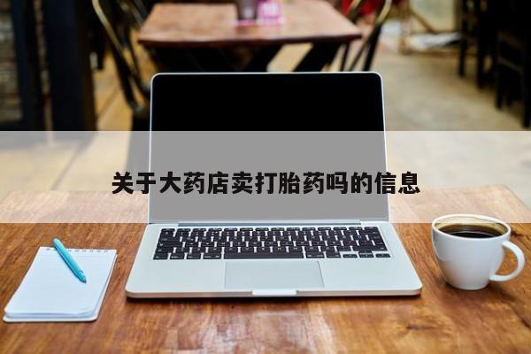 私下打胎药在线购买，关于大药店卖打胎药吗的信息