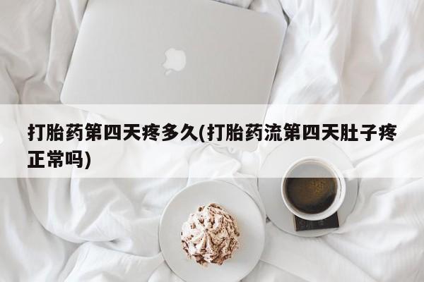 私下打胎药在线购买，打胎药第四天疼多久(打胎药流第四天肚子疼正常吗)