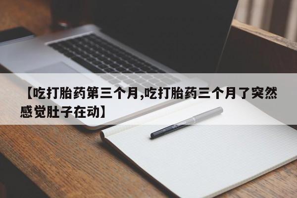 私下打胎药在线购买，【吃打胎药第三个月,吃打胎药三个月了突然感觉肚子在动】