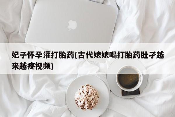私下打胎药在线购买，妃子怀孕灌打胎药(古代娘娘喝打胎药肚孑越来越疼视频)